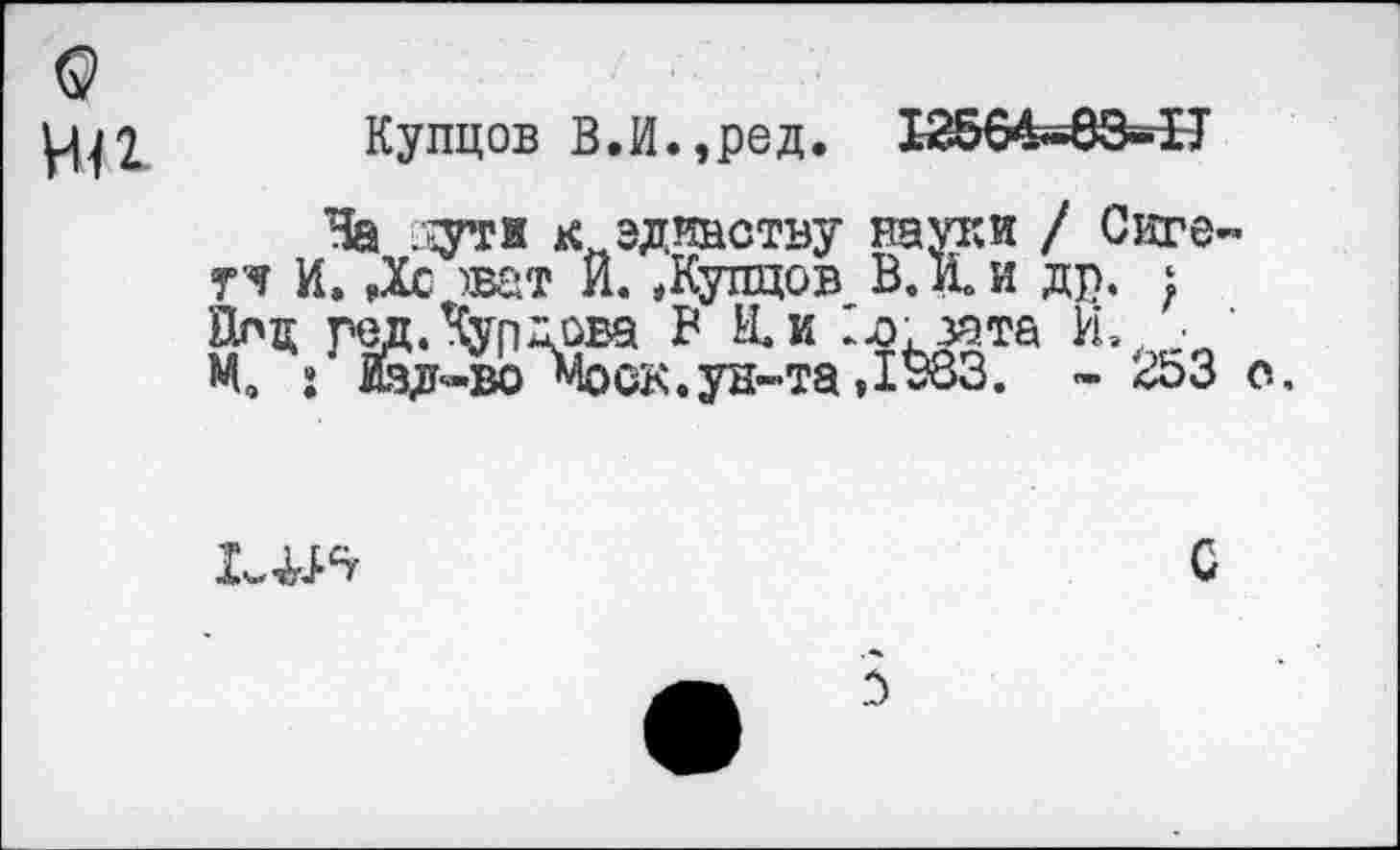 ﻿Купцов В.И.,ред. 12564~83~П
На дуги к единству науки / Сиге тч И. Дс )ват И. ^Купцов В. К и др. ; Нпц ред. Курдова В Н. и 1л. узта И., М, » йд-во Моск.ун-та ,1^83. - <£>3

С